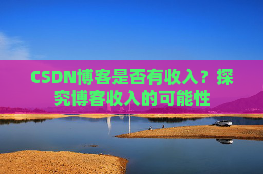 CSDN博客是否有收入？探究博客收入的可能性