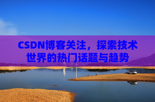 CSDN博客关注，探索技术世界的热门话题与趋势