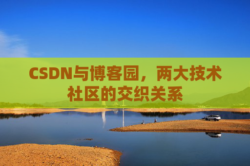 CSDN与博客园，两大技术社区的交织关系